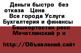 Деньги быстро, без отказа › Цена ­ 3 000 000 - Все города Услуги » Бухгалтерия и финансы   . Башкортостан респ.,Мечетлинский р-н